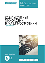 Компьютерные технологии в машиностроении. Практикум, Копылов Ю. Р., Издательство Лань.