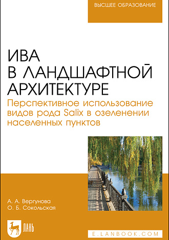 Ива в ландшафтной архитектуре. Перспективное использование видов рода Salix в озеленении населенных пунктов, Вергунова А. А., Сокольская О. Б., Издательство Лань.