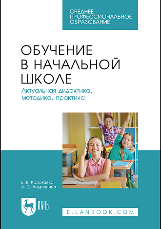 Обучение в начальной школе. Актуальная дидактика, методика, практика, Коротаева Е. В., Андрюнина А. С., Издательство Лань.