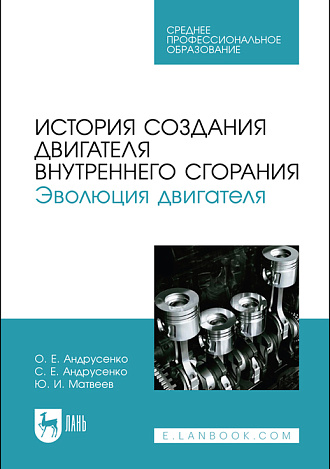 История создания двигателя внутреннего сгорания. Эволюция двигателя, Андрусенко О. Е., Андрусенко С. Е., Матвеев Ю. И., Издательство Лань.
