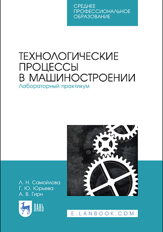 Технологические процессы в машиностроении. Лабораторный практикум, Самойлова Л. Н., Юрьева Г. Ю., Гирн А. В., Издательство Лань.