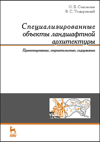 Специализированные объекты ландшафтной архитектуры: проектирование, строительство, содержание, Сокольская О.Б., Теодоронский В.С., Издательство Лань.