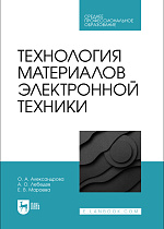 Технология материалов электронной техники, Александрова О. А., Лебедев А. О., Мараева Е. В., Издательство Лань.