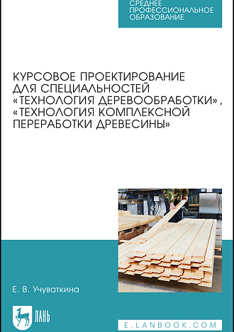 Курсовое проектирование для специальностей «Технология деревообработки», «Технология комплексной переработки древесины», Учуваткина Е. В., Издательство Лань.