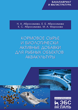 Кормовое сырье и биологически активные добавки для рыбных объектов аквакультуры, Абросимова Н.А., Абросимова Е.Б., Абросимова К.С., Морозова М.А., Издательство Лань.