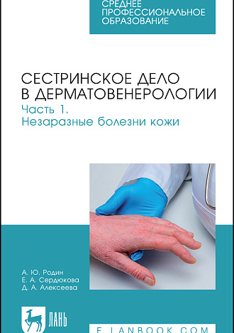 Сестринское дело в дерматовенерологии. Часть 1. Незаразные болезни кожи, Родин А. Ю., Сердюкова Е. А., Алексеева Д. А., Издательство Лань.