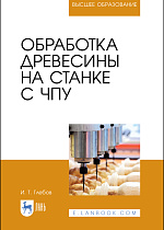 Обработка древесины на станке с ЧПУ, Глебов И. Т., Издательство Лань.