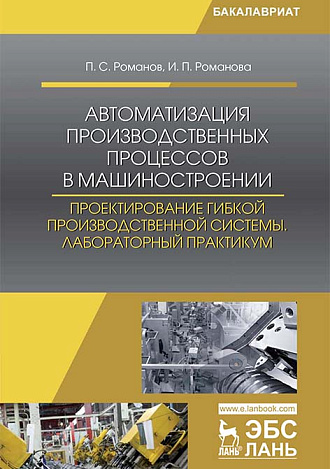 Автоматизация производственных процессов в машиностроении. Проектирование гибкой производственной системы. Лабораторный практикум, Романов П. С., Романова И. П., Издательство Лань.