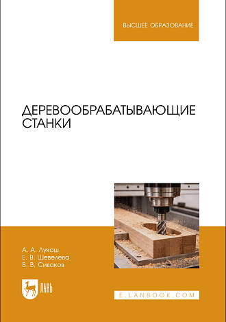 Деревообрабатывающие станки, Лукаш А. А., Шевелева Е. В., Сиваков В. В., Издательство Лань.