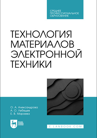 Технология материалов электронной техники, Александрова О. А., Лебедев А. О., Мараева Е. В., Издательство Лань.