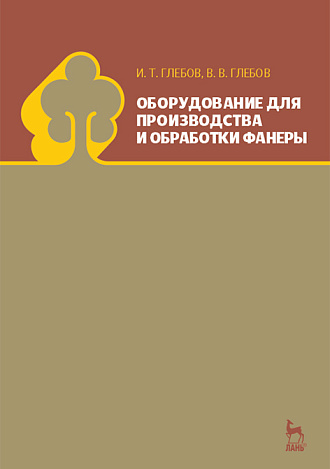 Оборудование для производства и обработки фанеры, Глебов И.Т., Глебов В.В., Издательство Лань.