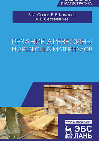 Резание древесины и древесных материалов, Санев В.И., Каменев Б.Б., Сергеевичев А.В., Издательство Лань.