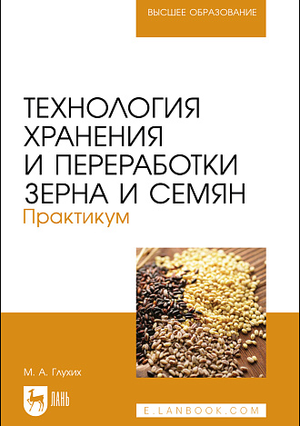 Технология хранения и переработки зерна и семян. Практикум, Глухих М. А., Издательство Лань.