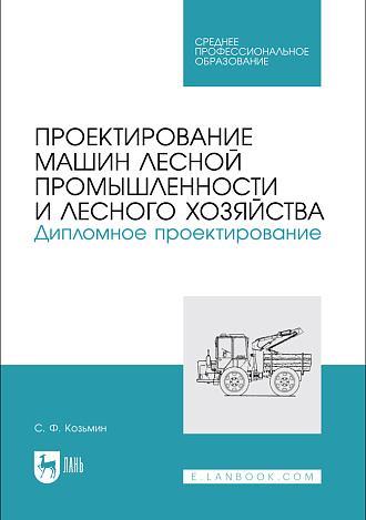 Проектирование машин лесной промышленности и лесного хозяйства. Дипломное проектирование, Козьмин С.Ф., Издательство Лань.