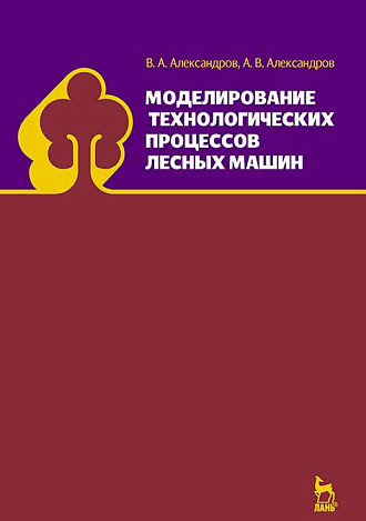 Моделирование технологических процессов лесных машин, Александров В.А., Александров А.В., Издательство Лань.