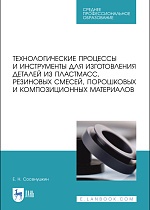 Технологические процессы и инструменты для изготовления деталей из пластмасс, резиновых смесей, порошковых и композиционных материалов, Сосенушкин Е.Н., Издательство Лань.