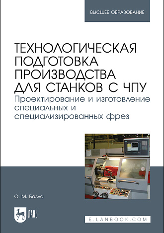 Технологическая подготовка производства для станков с чпу. Проектирование и изготовление специальных и специализированных фрез, Балла О. М., Издательство Лань.