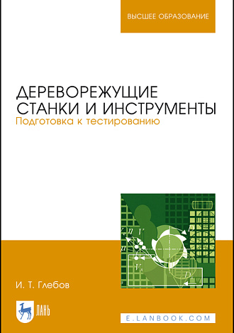 Дереворежущие станки и инструменты. Подготовка к тестированию, Глебов И. Т., Издательство Лань.