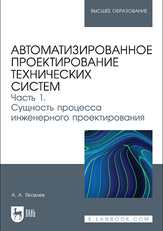 Автоматизированное проектирование технических систем. Часть 1. Сущность процесса инженерного проектирования, Яковлев А. А., Издательство Лань.