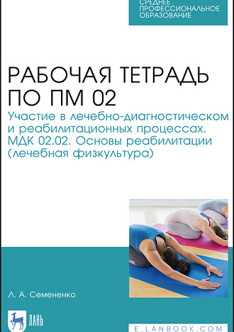 Рабочая тетрадь по ПМ 02. Участие в лечебно-диагностическом и реабилитационных процессах. МДК 02.02. Основы реабилитации (лечебная физкультура), Семененко Л.А., Издательство Лань.