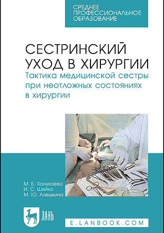 Сестринский уход в хирургии. Тактика медицинской сестры при неотложных состояниях в хирургии, Ханукаева М.Б., Шейко И.С., Алешкина М.Ю., Издательство Лань.