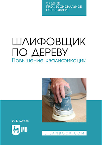 Шлифовщик по дереву. Повышение квалификации, Глебов И. Т., Издательство Лань.