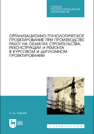 Организационно-технологическое проектирование при производстве работ на объектах строительства, реконструкции и ремонта в курсовом и дипломном проектировании, Кирнев А.Д., Издательство Лань.