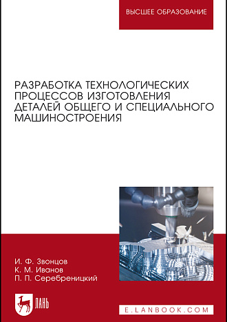 Разработка технологических процессов изготовления деталей общего и специального машиностроения., Звонцов И. Ф., Иванов К. М., Серебреницкий П. П., Издательство Лань.