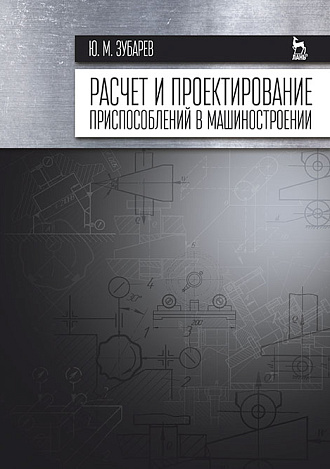 Расчет и проектирование приспособлений в машиностроении, Зубарев Ю.М., Издательство Лань.