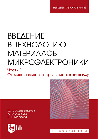 Введение в технологию материалов микроэлектроники. В 3 частях. Часть 1. От минерального сырья к монокристаллу, Александрова О. А., Лебедев А. О., Мараева Е. В., Издательство Лань.