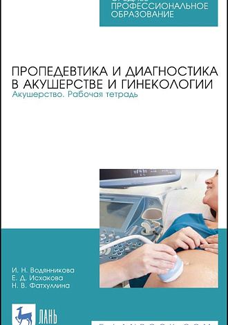 Пропедевтика и диагностика в акушерстве и гинекологии. Акушерство. Рабочая тетрадь, Водянникова И. Н., Исхакова Е. Д., Фатхуллина Н. В., Издательство Лань.