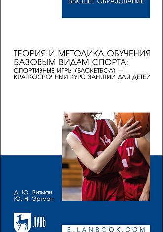 Теория и методика обучения базовым видам спорта: спортивные игры (баскетбол) — краткосрочный курс занятий для детей, Витман Д. Ю., Эртман Ю. Н., Издательство Лань.