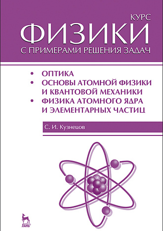 Курс физики с примерами решения задач. Часть III. Оптика. Основы атомной физики и квантовой механики. Физика атомного ядра и элементарных частиц, Кузнецов С.И., Издательство Лань.