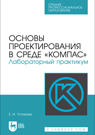 Основы проектирования в среде «КОМПАС». Лабораторный практикум, Устимова Е. И., Издательство Лань.