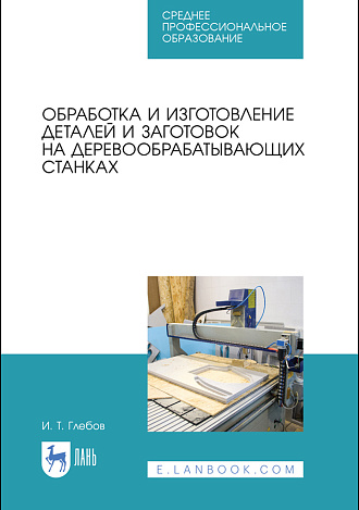 Обработка и изготовление деталей и заготовок на деревообрабатывающих станках, Глебов И. Т., Издательство Лань.