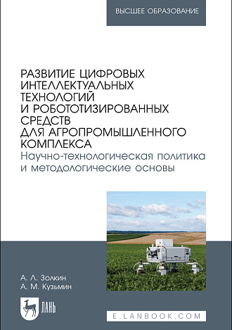 Развитие цифровых интеллектуальных технологий и робототизированных средств для агропромышленного комплекса. Научно-технологическая политика и методологические основы, Золкин А. Л., Кузьмин А. М., Издательство Лань.