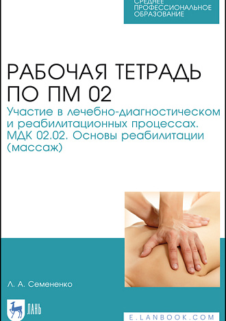 Рабочая тетрадь по ПМ 02.Участие в лечебно-диагностическом и реабилитационных процессах. МДК 02.02. Основы реабилитации (массаж), Семененко Л. А., Издательство Лань.
