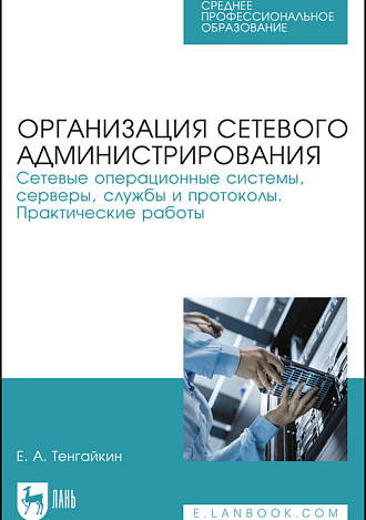 Организация сетевого администрирования. Сетевые операционные системы, серверы, службы и протоколы. Практические работы, Тенгайкин Е. А., Издательство Лань.