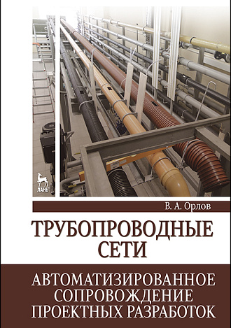 Трубопроводные сети. Автоматизированное сопровождение проектных разработок, Орлов В.А., Издательство Лань.