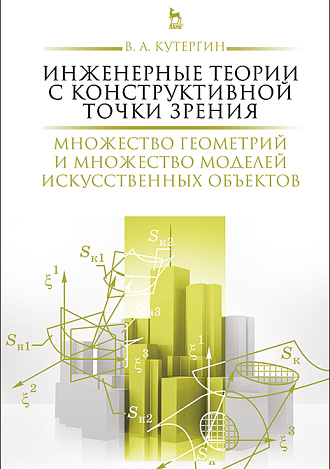 Инженерные теории с конструктивной точки зрения. Множество геометрий и множество моделей искусственных объектов, Кутергин В.А., Издательство Лань.