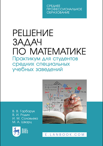 Решение задач по математике. Практикум для студентов средних специальных учебных заведений, Гарбарук В. В., Родин В. И., Соловьева И. М., Шварц М. А., Издательство Лань.