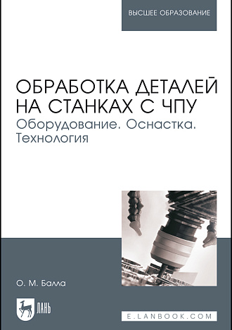 Обработка деталей на станках с ЧПУ. Оборудование. Оснастка. Технология, Балла О. М., Издательство Лань.