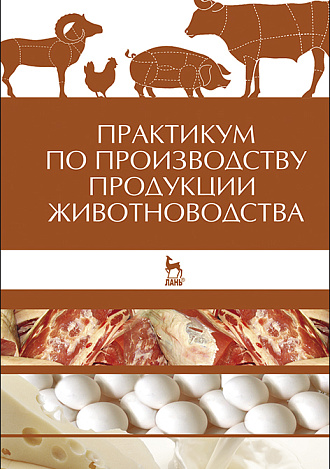 Практикум по производству продукции животноводства, Любимов А.И., Родионов Г.В., Изилов Ю.С., Батанов С.Д., Юлдашбаев Ю.А., Афанасьев Г.Д., Карасев Е.А., Издательство Лань.