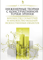 Инженерные теории с конструктивной точки зрения. Множество геометрий и множество моделей искусственных объектов, Кутергин В.А., Издательство Лань.