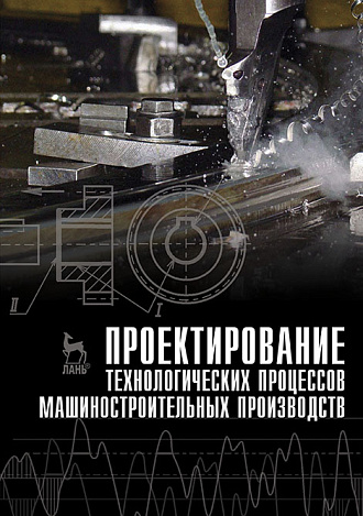 Проектирование технологических процессов машиностроительных производств, Тимирязев В.А., Схиртладзе А.Г., Солнышкин Н.П., Дмитриев С.И., Евгеньева Е.А., Издательство Лань.