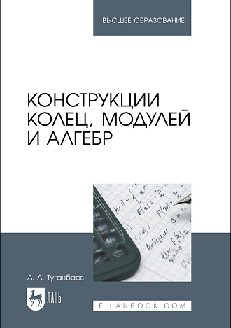 Конструкции колец, модулей и алгебр, Туганбаев А. А., Издательство Лань.