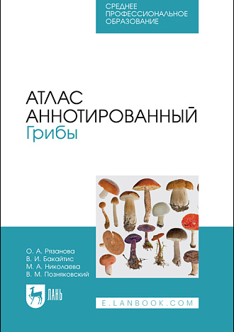 Атлас аннотированный. Грибы, Рязанова О. А., Бакайтис В. И., Николаева М. А., Позняковский В. М., Издательство Лань.