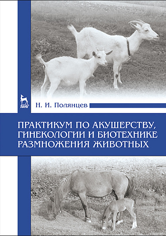 Практикум по акушерству, гинекологии и биотехнике размножения животных, Полянцев Н. И., Издательство Лань.