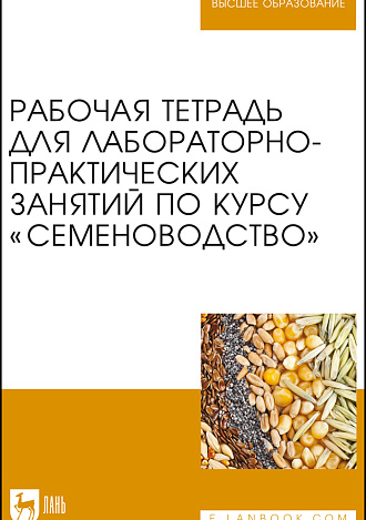 Рабочая тетрадь для лабораторно-практических занятий по курсу «Семеноводство», Березкин А. Н., Буко О. А., Малько А. М., Пыльнев В. В., Рубец В. С., Издательство Лань.