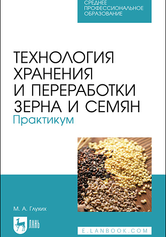 Технология хранения и переработки зерна и семян. Практикум, Глухих М. А., Издательство Лань.